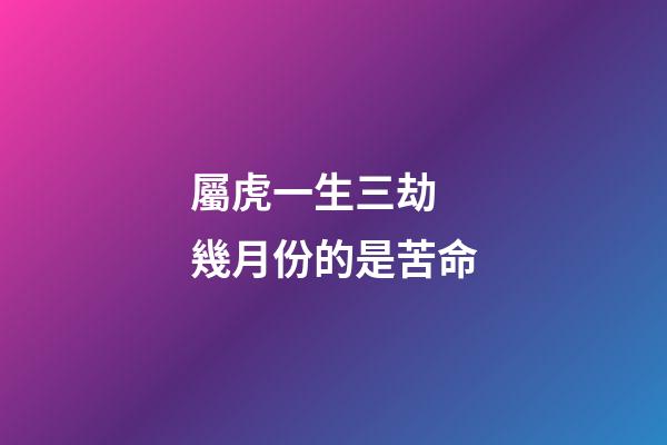 屬虎一生三劫 幾月份的是苦命